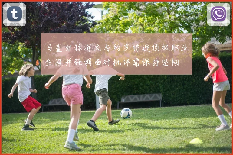 马奎尔称海文与约罗将迎顶级职业生涯并强调面对批评需保持坚韧