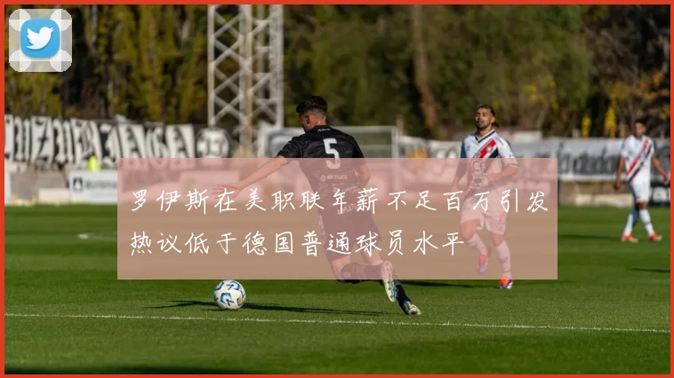 罗伊斯在美职联年薪不足百万引发热议低于德国普通球员水平