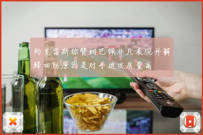 约克雷斯称赞姆巴佩非凡表现并解释回防原因是对手进攻质量高
