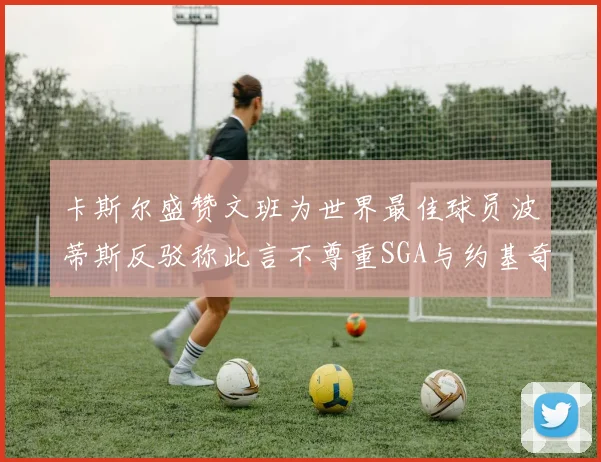 卡斯尔盛赞文班为世界最佳球员波蒂斯反驳称此言不尊重SGA与约基奇