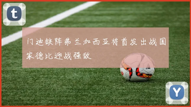 门迪缺阵弗兰加西亚将首发出战国家德比迎战强敌