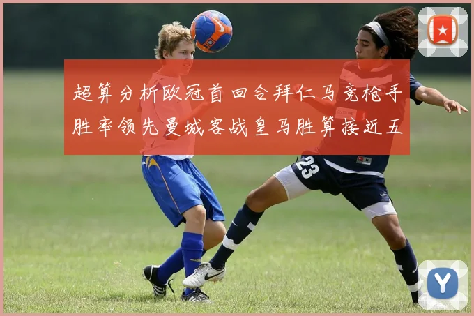 超算分析欧冠首回合拜仁马竞枪手胜率领先曼城客战皇马胜算接近五成