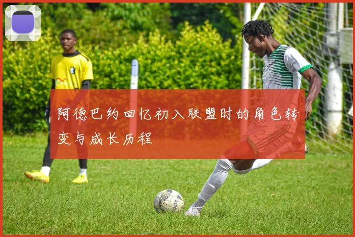 阿德巴约回忆初入联盟时的角色转变与成长历程