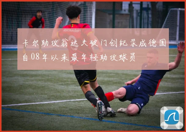 卡尔助攻翁达夫破门创纪录成德国自08年以来最年轻助攻球员