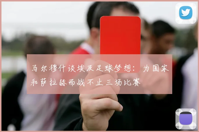 马尔穆什谈埃及足球梦想：为国家和萨拉赫而战不止三场比赛