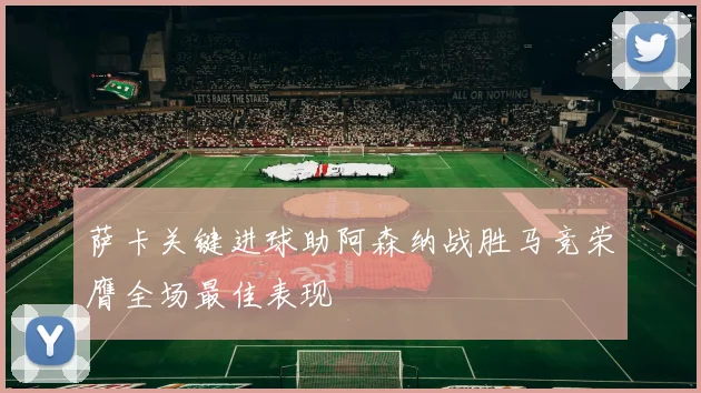 萨卡关键进球助阿森纳战胜马竞荣膺全场最佳表现