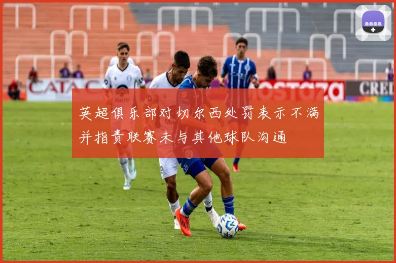 英超俱乐部对切尔西处罚表示不满并指责联赛未与其他球队沟通