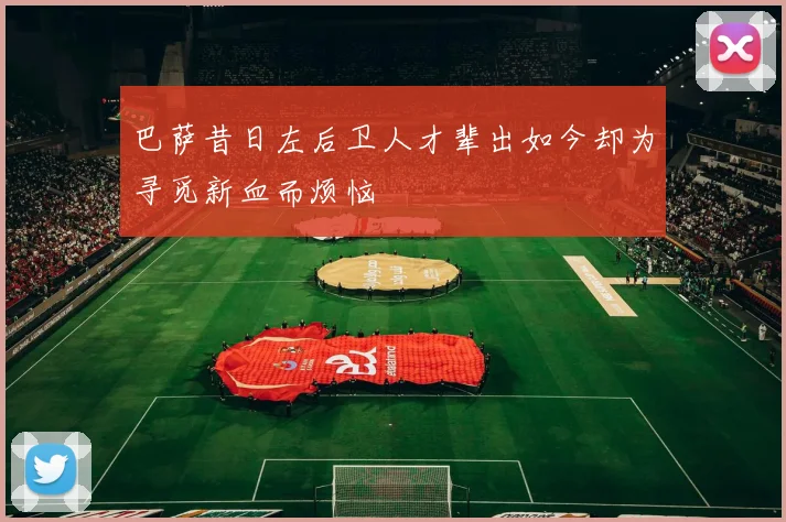 巴萨昔日左后卫人才辈出如今却为寻觅新血而烦恼