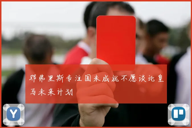 邓弗里斯专注国米成就不愿谈论皇马未来计划