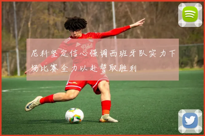 尼科坚定信心强调西班牙队实力下场比赛全力以赴誓取胜利