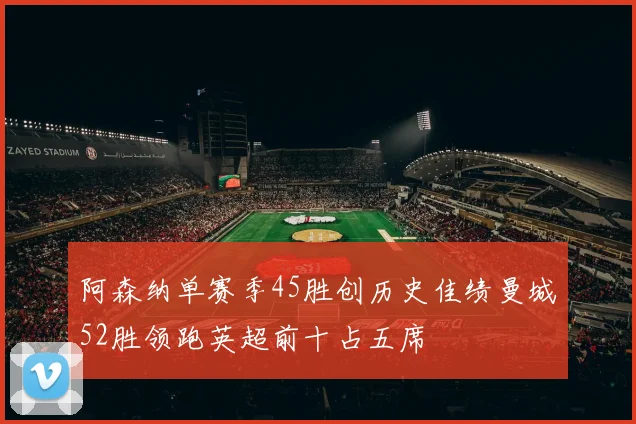 阿森纳单赛季45胜创历史佳绩曼城52胜领跑英超前十占五席