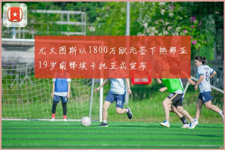 尤文图斯以1800万欧元签下热那亚19岁前锋埃卡托正式宣布