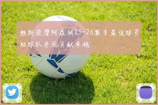 赖斯荣膺阿森纳25-26赛季最佳球员助球队夺冠贡献卓越