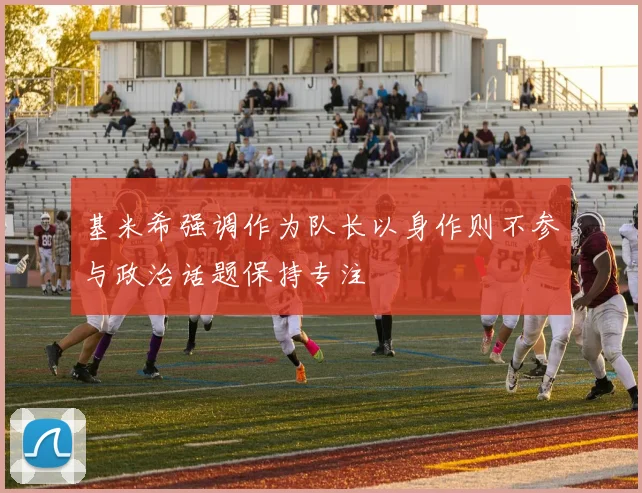 基米希强调作为队长以身作则不参与政治话题保持专注