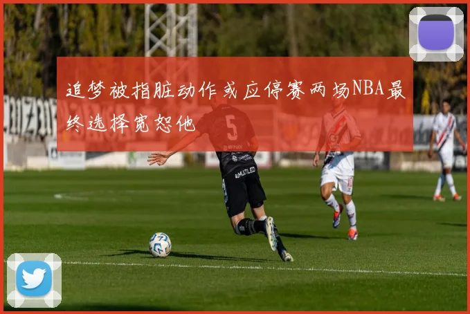 追梦被指脏动作或应停赛两场NBA最终选择宽恕他