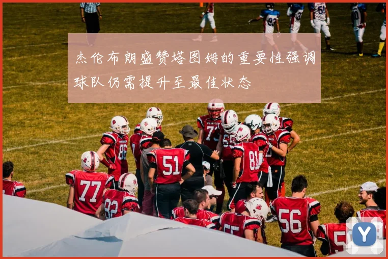 杰伦布朗盛赞塔图姆的重要性强调球队仍需提升至最佳状态