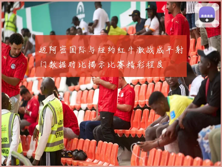 迈阿密国际与纽约红牛激战成平射门数据对比揭示比赛精彩程度