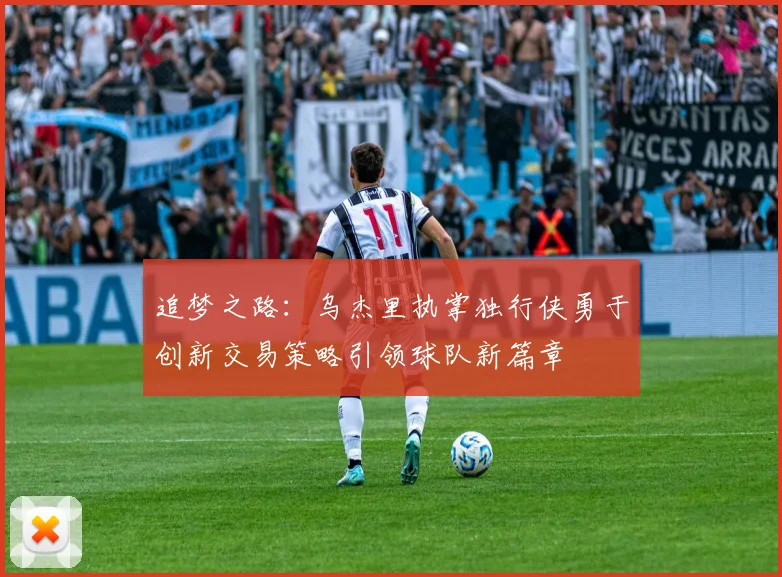 追梦之路：乌杰里执掌独行侠勇于创新交易策略引领球队新篇章